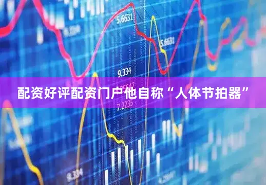 配资好评配资门户他自称“人体节拍器”