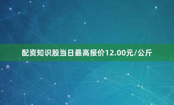 配资知识股当日最高报价12.00元/公斤
