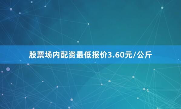 股票场内配资最低报价3.60元/公斤