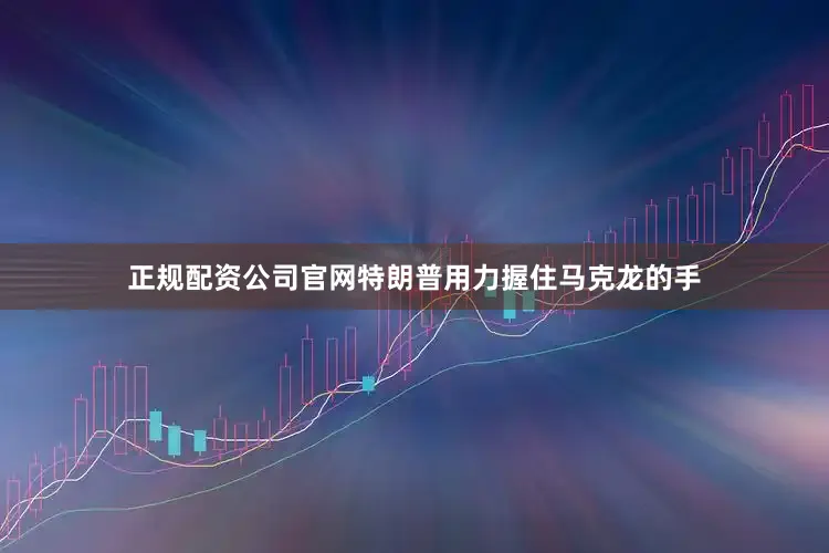 正规配资公司官网特朗普用力握住马克龙的手