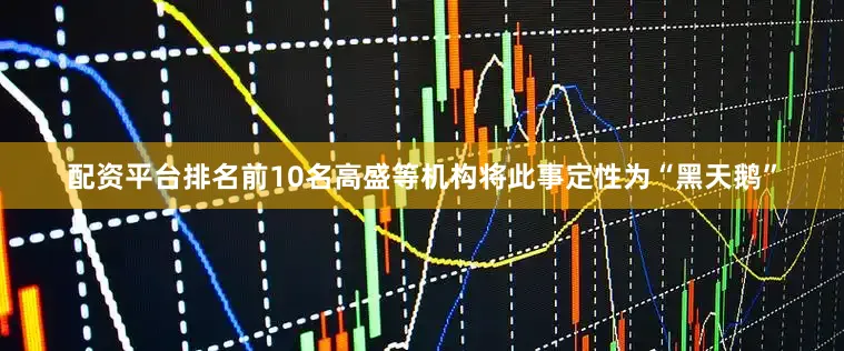 配资平台排名前10名高盛等机构将此事定性为“黑天鹅”
