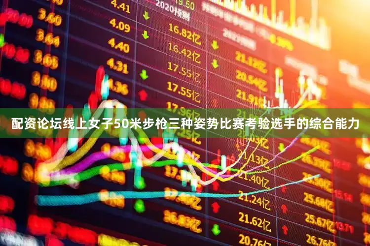配资论坛线上　　女子50米步枪三种姿势比赛考验选手的综合能力