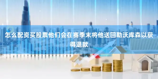 怎么配资买股票他们会在赛季末将他送回勒沃库森以获得退款