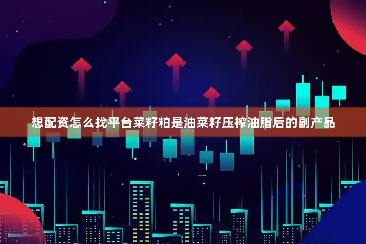 想配资怎么找平台菜籽粕是油菜籽压榨油脂后的副产品
