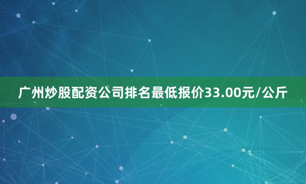 广州炒股配资公司排名最低报价33.00元/公斤