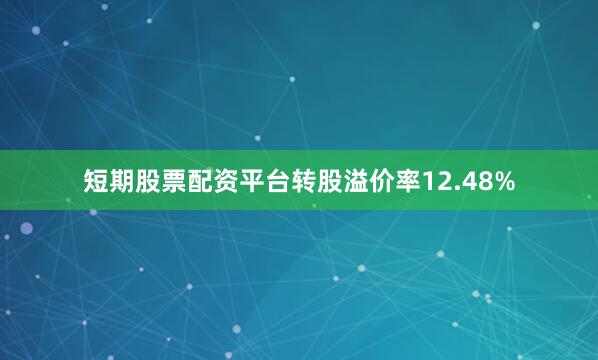 短期股票配资平台转股溢价率12.48%