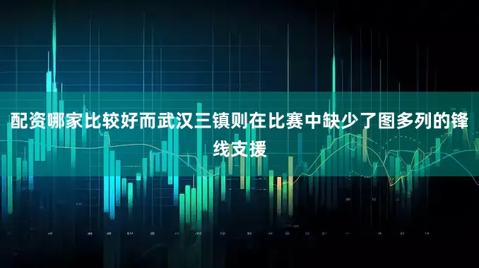 配资哪家比较好而武汉三镇则在比赛中缺少了图多列的锋线支援