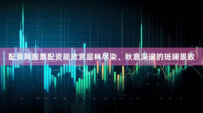 配资网股票配资能欣赏层林尽染、秋意深邃的斑斓景致