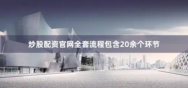 炒股配资官网全套流程包含20余个环节
