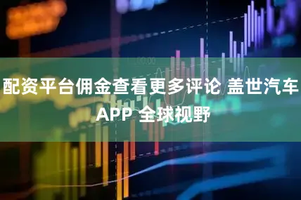 配资平台佣金查看更多评论 盖世汽车 APP 全球视野