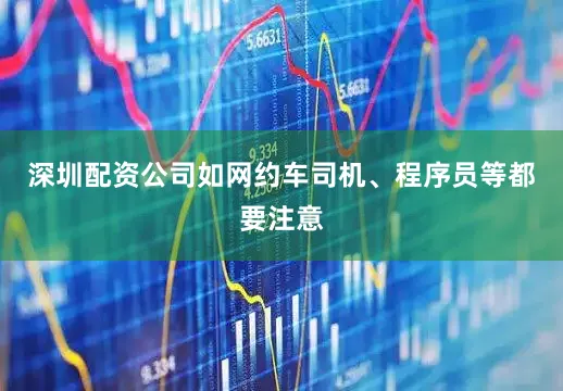 深圳配资公司如网约车司机、程序员等都要注意